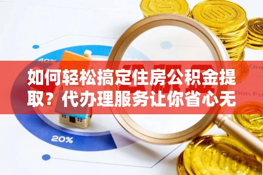 莆田如何轻松搞定住房公积金提取？代办理服务让你省心无忧