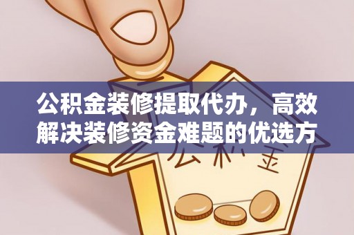 莆田公积金装修提取代办，高效解决装修资金难题的优选方案