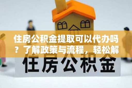 莆田住房公积金提取可以代办吗？了解政策与流程，轻松解决疑惑