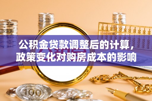 莆田公积金贷款调整后的计算，政策变化对购房成本的影响与应对策略