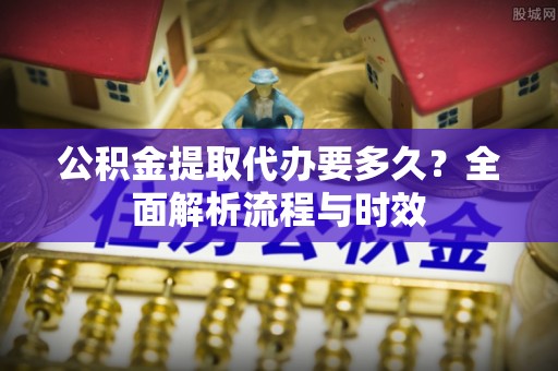莆田公积金提取代办要多久？全面解析流程与时效