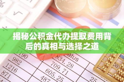 莆田揭秘公积金代办提取费用背后的真相与选择之道