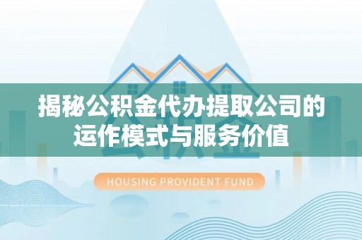 莆田揭秘公积金代办提取公司的运作模式与服务价值