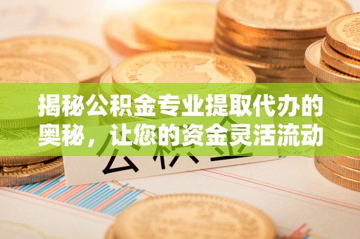 莆田揭秘公积金专业提取代办的奥秘，让您的资金灵活流动