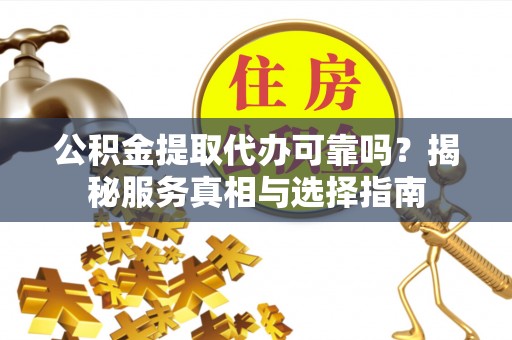 莆田公积金提取代办可靠吗？揭秘服务真相与选择指南