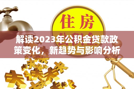 莆田解读2023年公积金贷款政策变化，新趋势与影响分析