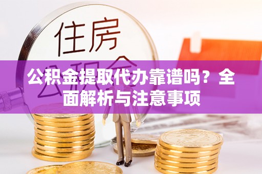 莆田公积金提取代办靠谱吗？全面解析与注意事项