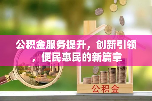 莆田公积金服务提升，创新引领，便民惠民的新篇章
