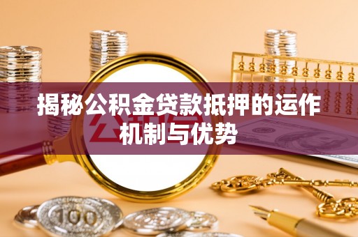 莆田揭秘公积金贷款抵押的运作机制与优势