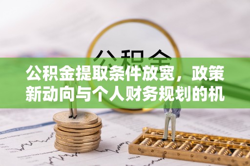 莆田公积金提取条件放宽，政策新动向与个人财务规划的机遇