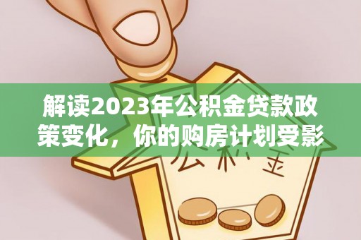 莆田解读2023年公积金贷款政策变化，你的购房计划受影响了吗？