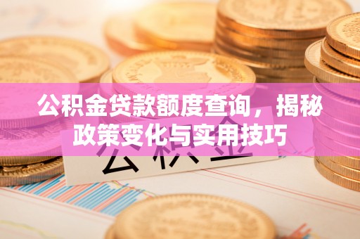 莆田公积金贷款额度查询，揭秘政策变化与实用技巧
