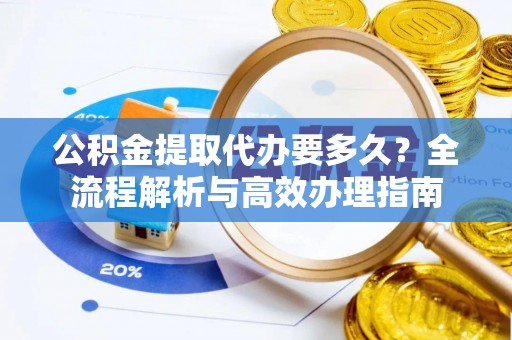 莆田公积金提取代办要多久？全流程解析与高效办理指南