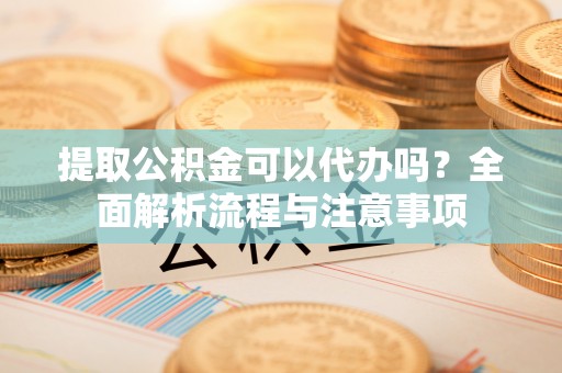 莆田提取公积金可以代办吗？全面解析流程与注意事项