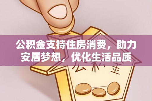 莆田公积金支持住房消费，助力安居梦想，优化生活品质