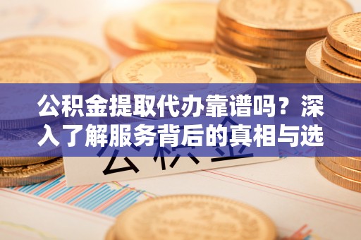 莆田公积金提取代办靠谱吗？深入了解服务背后的真相与选择指南