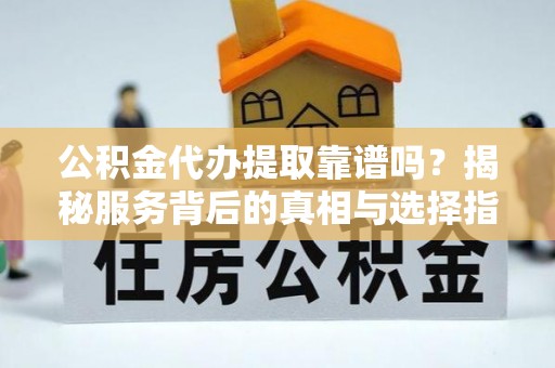 莆田公积金代办提取靠谱吗？揭秘服务背后的真相与选择指南