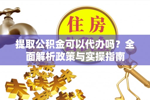 莆田提取公积金可以代办吗？全面解析政策与实操指南