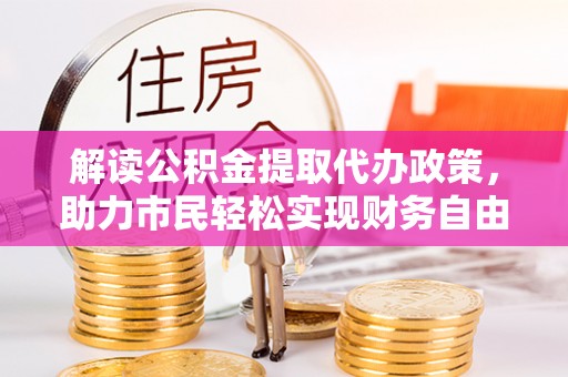 莆田解读公积金提取代办政策，助力市民轻松实现财务自由