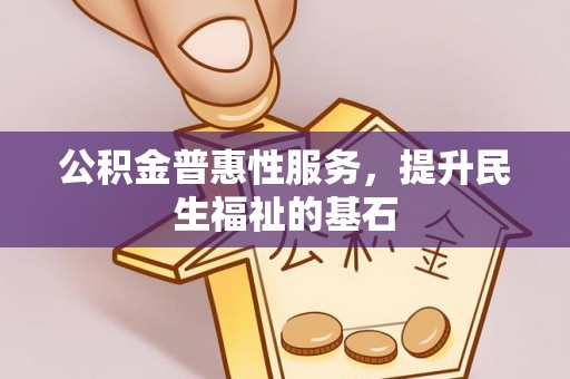 莆田公积金普惠性服务，提升民生福祉的基石