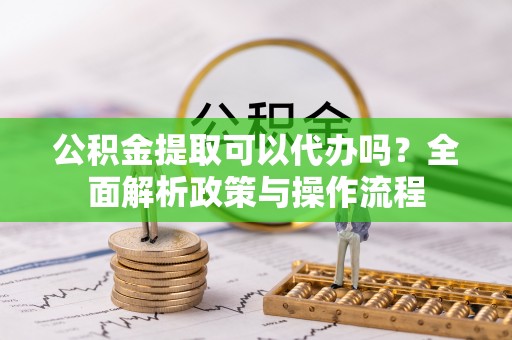 莆田公积金提取可以代办吗？全面解析政策与操作流程