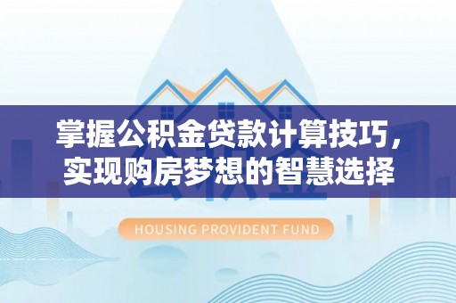 莆田掌握公积金贷款计算技巧，实现购房梦想的智慧选择