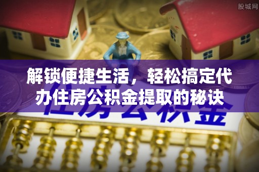 莆田解锁便捷生活，轻松搞定代办住房公积金提取的秘诀