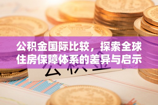 莆田公积金国际比较，探索全球住房保障体系的差异与启示