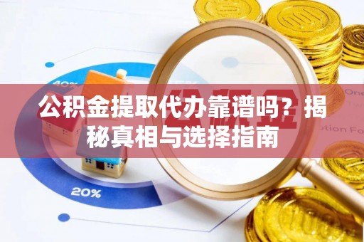莆田公积金提取代办靠谱吗？揭秘真相与选择指南
