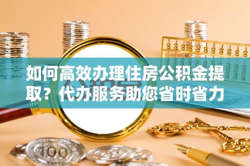 莆田如何高效办理住房公积金提取？代办服务助您省时省力