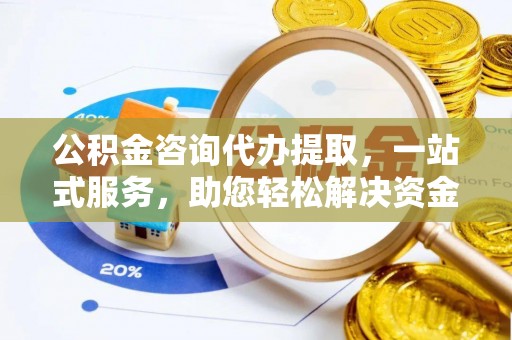 莆田公积金咨询代办提取，一站式服务，助您轻松解决资金难题