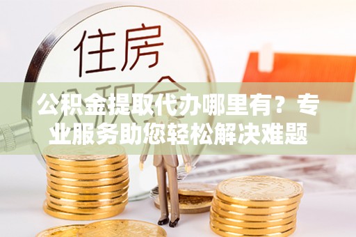 莆田公积金提取代办哪里有？专业服务助您轻松解决难题