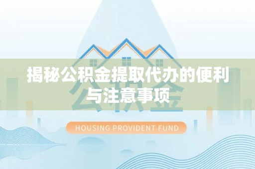莆田揭秘公积金提取代办的便利与注意事项