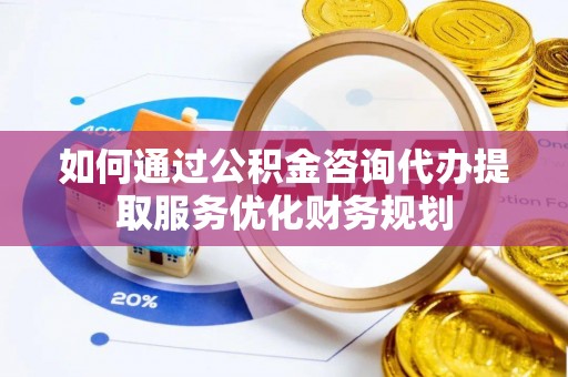 莆田如何通过公积金咨询代办提取服务优化财务规划
