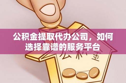 莆田公积金提取代办公司，如何选择靠谱的服务平台