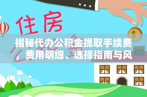 莆田揭秘代办公积金提取手续费，费用明细、选择指南与风险防范