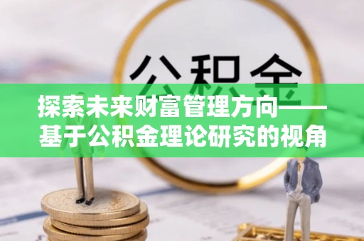 莆田探索未来财富管理方向——基于公积金理论研究的视角