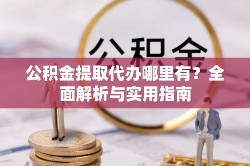 莆田公积金提取代办哪里有？全面解析与实用指南