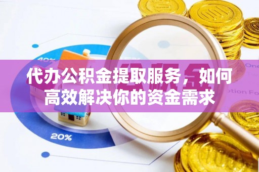 莆田代办公积金提取服务，如何高效解决你的资金需求