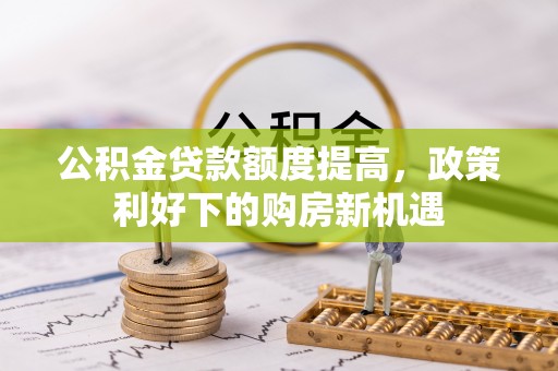 莆田公积金贷款额度提高，政策利好下的购房新机遇