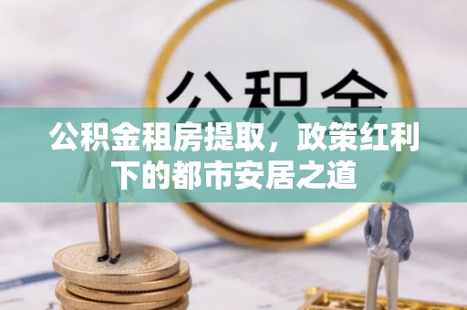 莆田公积金租房提取，政策红利下的都市安居之道