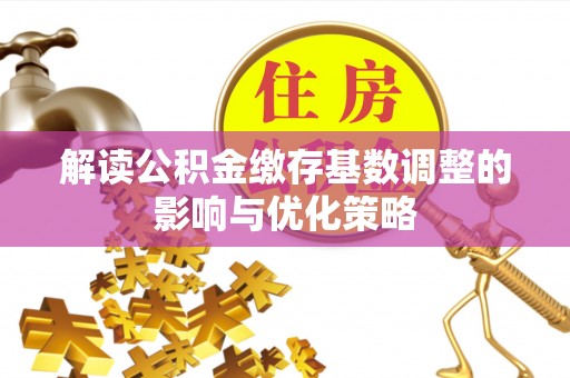 莆田解读公积金缴存基数调整的影响与优化策略