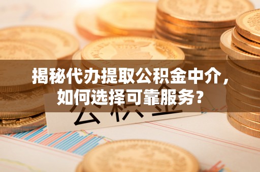 莆田揭秘代办提取公积金中介，如何选择可靠服务？