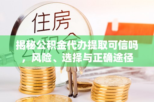 莆田揭秘公积金代办提取可信吗，风险、选择与正确途径