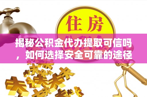 莆田揭秘公积金代办提取可信吗，如何选择安全可靠的途径