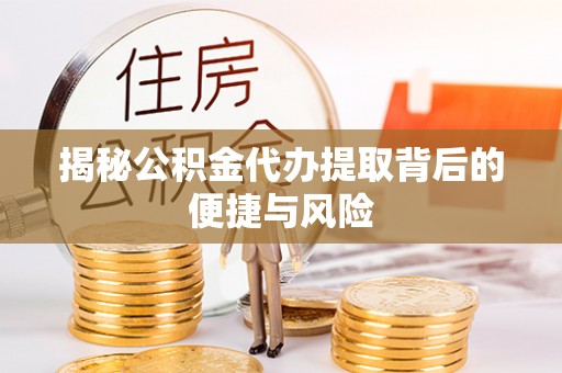 莆田揭秘公积金代办提取背后的便捷与风险