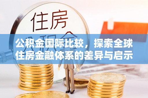 莆田公积金国际比较，探索全球住房金融体系的差异与启示