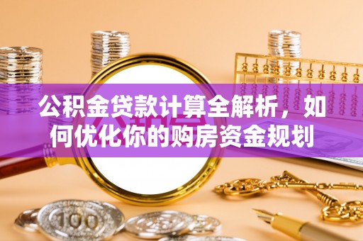 莆田公积金贷款计算全解析，如何优化你的购房资金规划