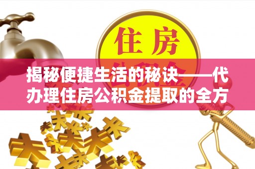 莆田揭秘便捷生活的秘诀——代办理住房公积金提取的全方位指南