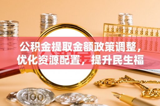 莆田公积金提取金额政策调整，优化资源配置，提升民生福祉